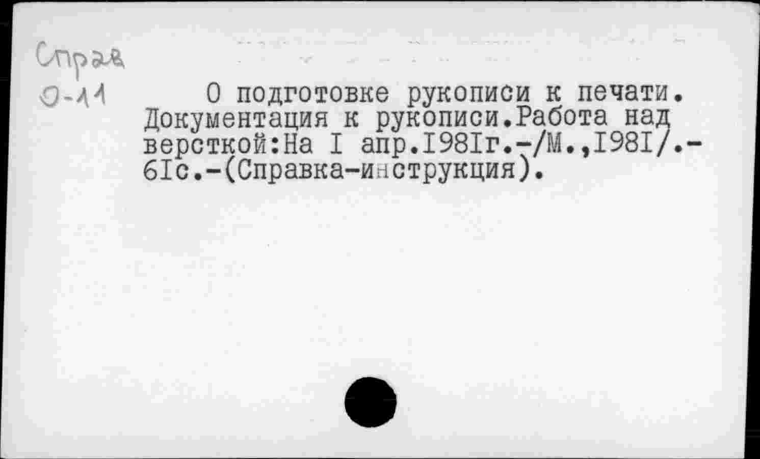 ﻿О подготовке рукописи к печати. Документация к рукописи.Работа над версткой:На I апр.1981г.-/М.,1981/. 61с.-(Справка-инструкция).